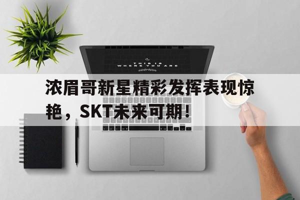 YABO-浓眉哥新星精彩发挥表现惊艳，SKT未来可期！的简单介绍